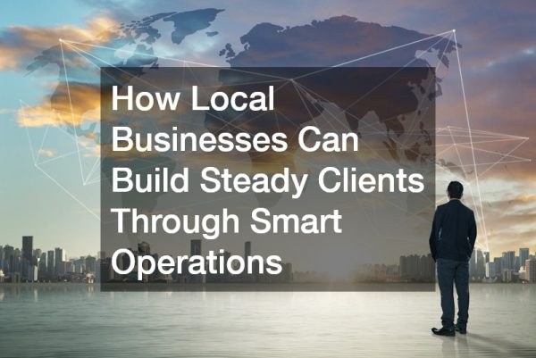 How Local Businesses Can Build Steady Clients Through Smart Operations